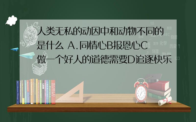 人类无私的动因中和动物不同的是什么 A.同情心B报恩心C做一个好人的道德需要D追逐快乐