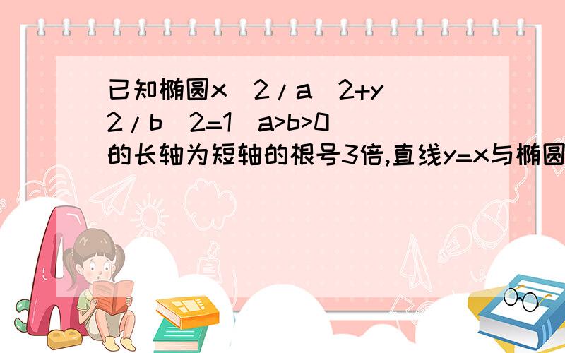 已知椭圆x^2/a^2+y^2/b^2=1(a>b>0)的长轴为短轴的根号3倍,直线y=x与椭圆交于A B两点,c为椭圆的右顶点,向量OA*OC=3/2,求椭圆方程