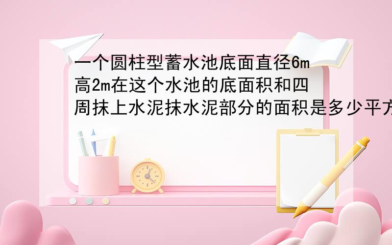 一个圆柱型蓄水池底面直径6m高2m在这个水池的底面积和四周抹上水泥抹水泥部分的面积是多少平方米