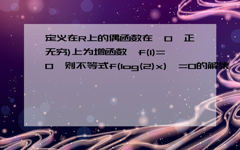 定义在R上的偶函数在【0,正无穷)上为增函数,f(1)=0,则不等式f(log(2)x)>=0的解集