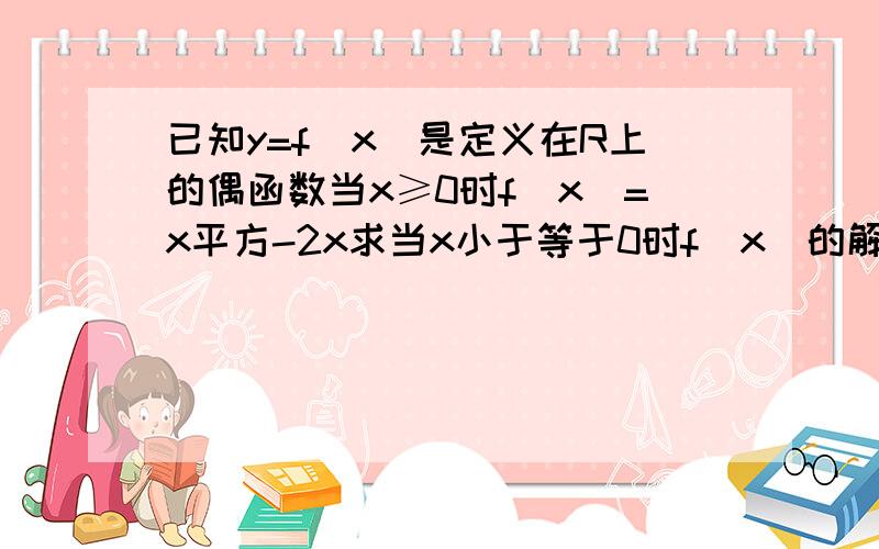 已知y=f（x）是定义在R上的偶函数当x≥0时f（x）=x平方-2x求当x小于等于0时f（x）的解析式我用f（x）=f（-x）这个定义来解怎么是个奇函数?具体一点吧