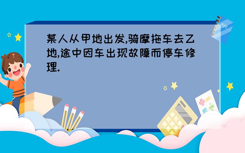 某人从甲地出发,骑摩拖车去乙地,途中因车出现故障而停车修理.