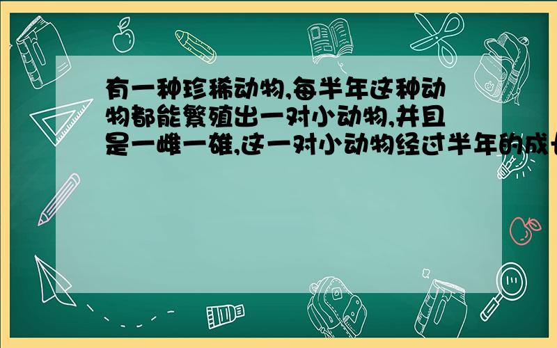 有一种珍稀动物,每半年这种动物都能繁殖出一对小动物,并且是一雌一雄,这一对小动物经过半年的成长又可以繁殖出一对小动物.有一个笼子,在第四年,恰好每一个格里都能住上一只,在什么时