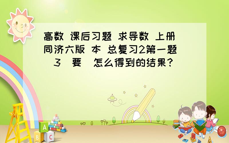 高数 课后习题 求导数 上册同济六版 本 总复习2第一题（3）要  怎么得到的结果?