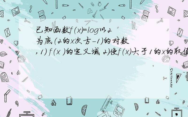 已知函数f（x）=log以2为底（2的x次方-1）的对数,1） f（x ）的定义域 2）使f（x）大于1的x的取值范围第一小题我算出来是 x大于1 ,第二小题,我认为 2的x次方-1要大于2 自己不太确定,希望各位能