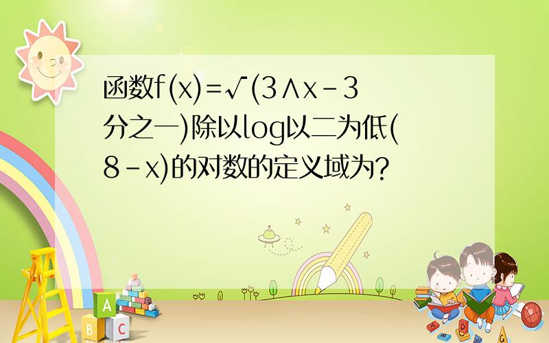 函数f(x)=√(3∧x-3分之一)除以log以二为低(8-x)的对数的定义域为?