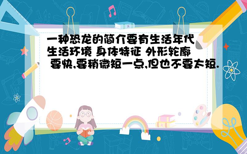 一种恐龙的简介要有生活年代 生活环境 身体特征 外形轮廓 要快,要稍微短一点,但也不要太短.