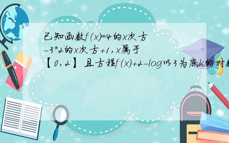 已知函数f（x）=4的x次方-3*2的x次方+1,x属于【0,2】 且方程f（x）+2-log以3为底k的对数=0恒有实数解,求实数k的取值范围