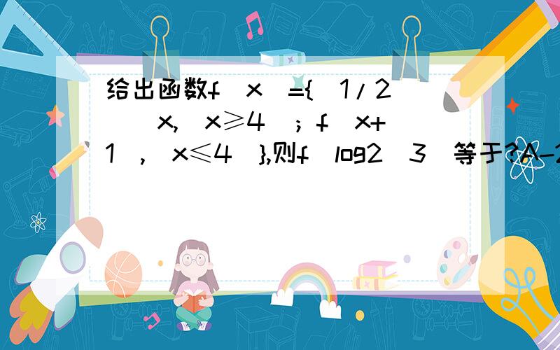 给出函数f(x)={(1/2)^x,(x≥4)；f(x+1),(x≤4)},则f(log2^3)等于?A-23/8B1/11C1/19D1/24