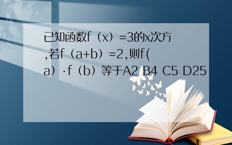 已知函数f（x）=3的x次方,若f（a+b）=2,则f(a）·f（b）等于A2 B4 C5 D25