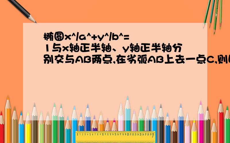 椭圆x^/a^+y^/b^=1与x轴正半轴、y轴正半轴分别交与AB两点,在劣弧AB上去一点C,则四边形OACB的最大面积是A 1/2abB 根2/2abC 根3/2abD ab