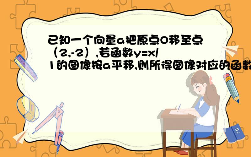 已知一个向量a把原点O移至点（2,-2）,若函数y=x/1的图像按a平移,则所得图像对应的函数解析式为