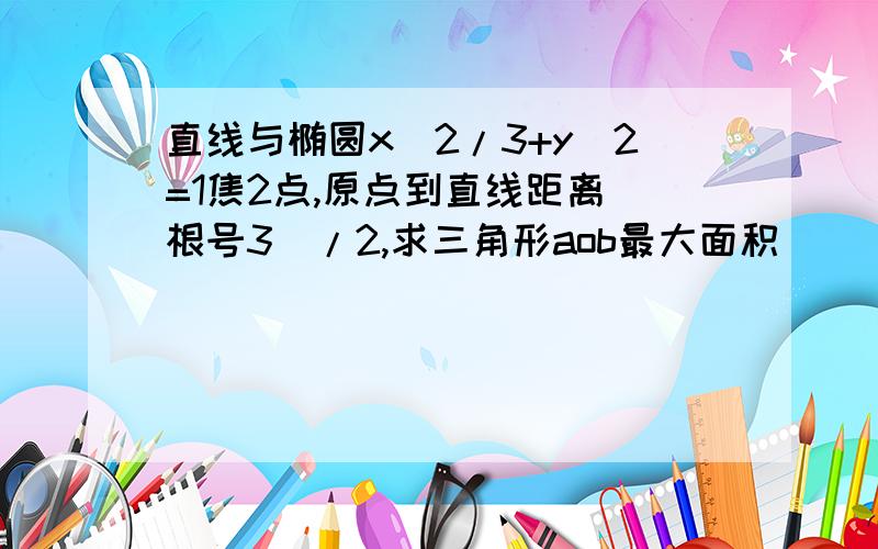 直线与椭圆x^2/3+y^2=1焦2点,原点到直线距离(根号3)/2,求三角形aob最大面积