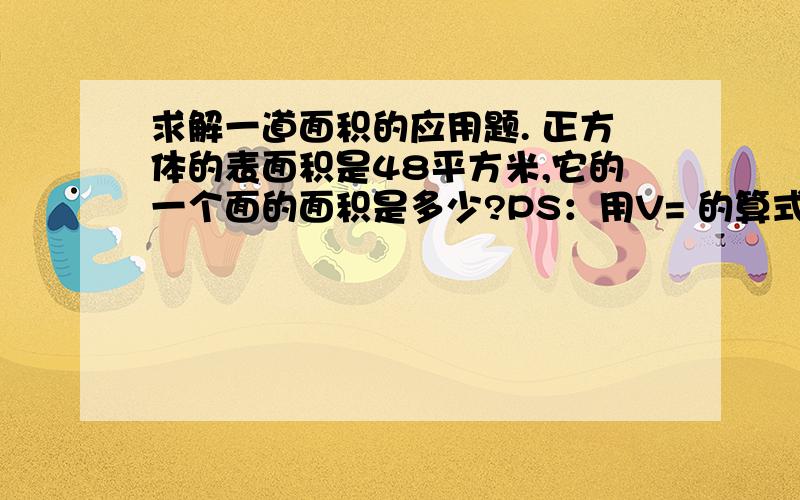 求解一道面积的应用题. 正方体的表面积是48平方米,它的一个面的面积是多少?PS：用V= 的算式计算,很急!题目正确