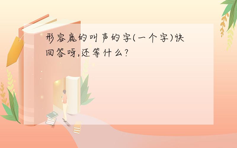 形容鹿的叫声的字(一个字)快回答呀,还等什么?