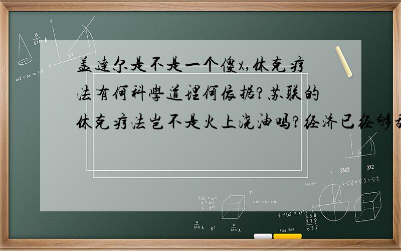 盖达尔是不是一个傻x,休克疗法有何科学道理何依据?苏联的休克疗法岂不是火上浇油吗?经济已经够乱的了,还来个胡乱搞!我的看法可能有失偏颇,to 65331343：我主要是看到休克疗法最后彻底失