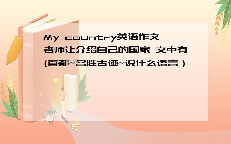 My country英语作文老师让介绍自己的国家 文中有(首都~名胜古迹~说什么语言）