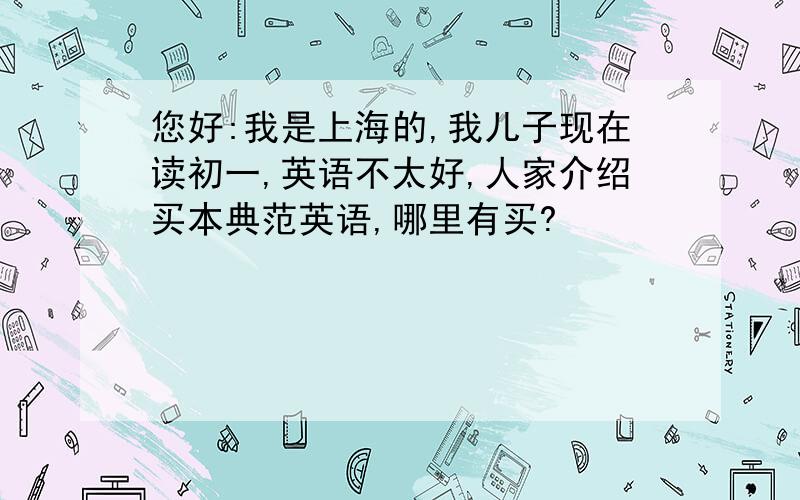 您好:我是上海的,我儿子现在读初一,英语不太好,人家介绍买本典范英语,哪里有买?