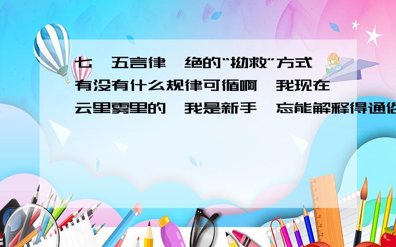 七、五言律、绝的“拗救”方式有没有什么规律可循啊,我现在云里雾里的,我是新手,忘能解释得通俗易懂,便于入门,好的话继续追加分!