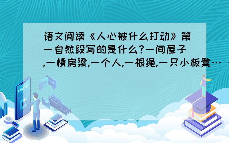 语文阅读《人心被什么打动》第一自然段写的是什么?一间屋子,一横房梁,一个人,一根绳,一只小板凳… …我描述给你这么一个场景,你会联想起什么?你会想起一个悲剧.是的,要不是真真切切地