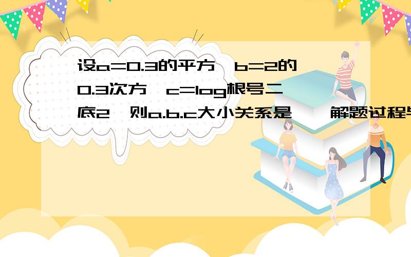 设a=0.3的平方,b=2的0.3次方,c=log根号二底2,则a.b.c大小关系是——解题过程与答案