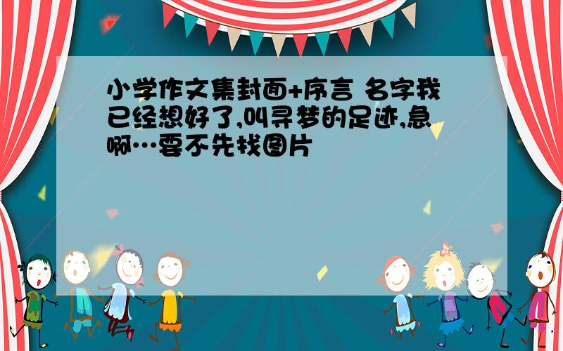 小学作文集封面+序言 名字我已经想好了,叫寻梦的足迹,急啊…要不先找图片