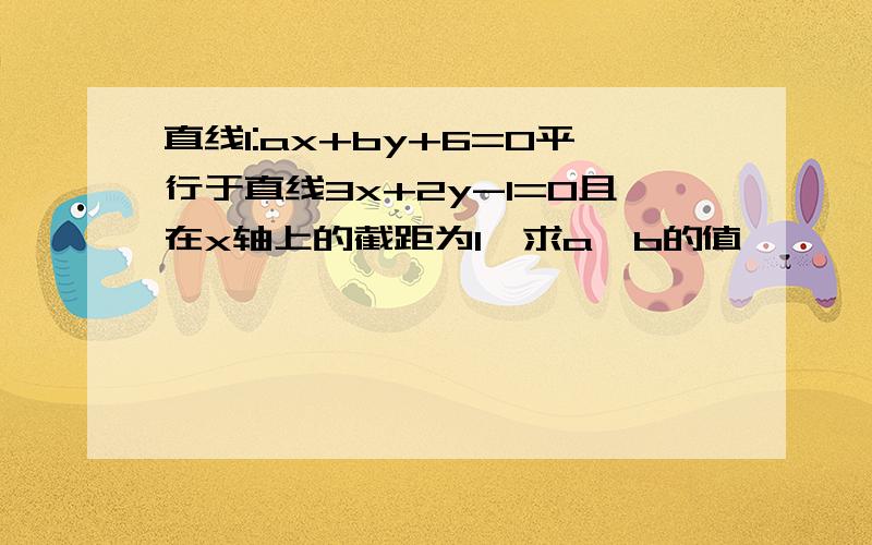 直线l:ax+by+6=0平行于直线3x+2y-1=0且在x轴上的截距为1,求a,b的值