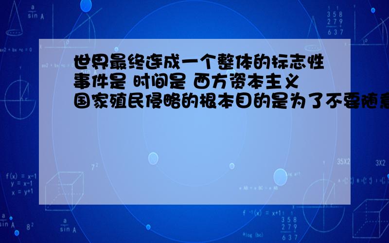 世界最终连成一个整体的标志性事件是 时间是 西方资本主义国家殖民侵略的根本目的是为了不要随意作答,要对的