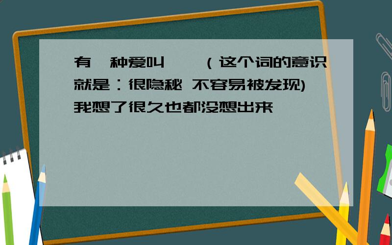 有一种爱叫**（这个词的意识就是：很隐秘 不容易被发现)我想了很久也都没想出来