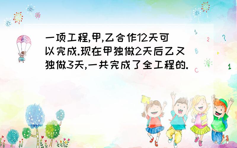 一项工程,甲,乙合作12天可以完成.现在甲独做2天后乙又独做3天,一共完成了全工程的.