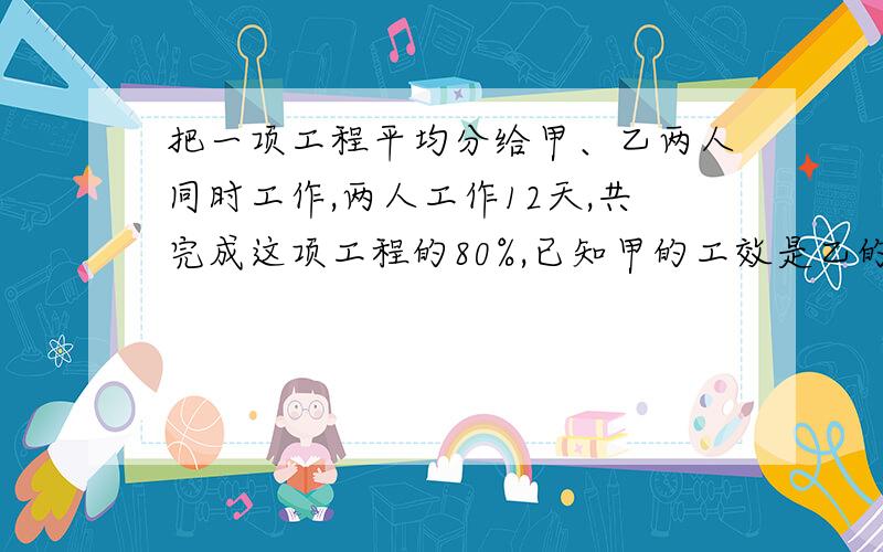 把一项工程平均分给甲、乙两人同时工作,两人工作12天,共完成这项工程的80%,已知甲的工效是乙的工效的60%,求甲还要几天才能完成分配给自己的工作任务?