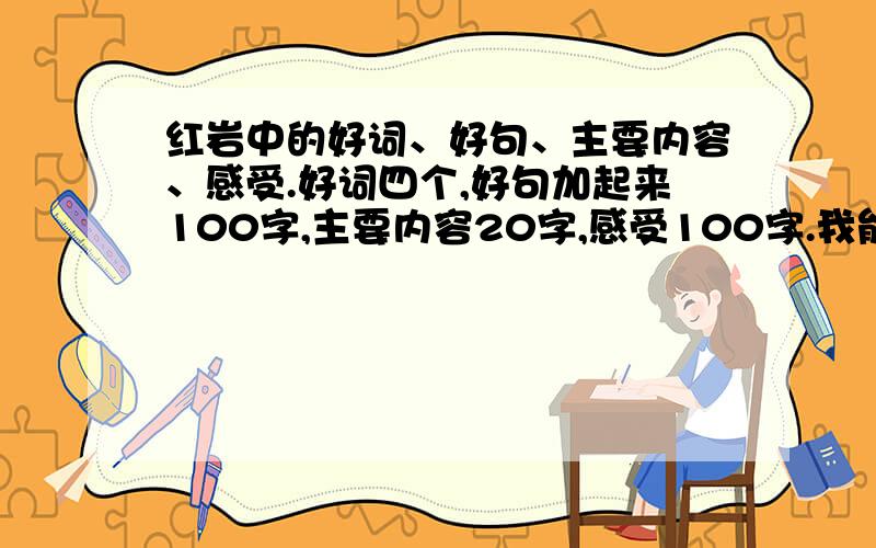 红岩中的好词、好句、主要内容、感受.好词四个,好句加起来100字,主要内容20字,感受100字.我能不能“活”都要靠你们了!