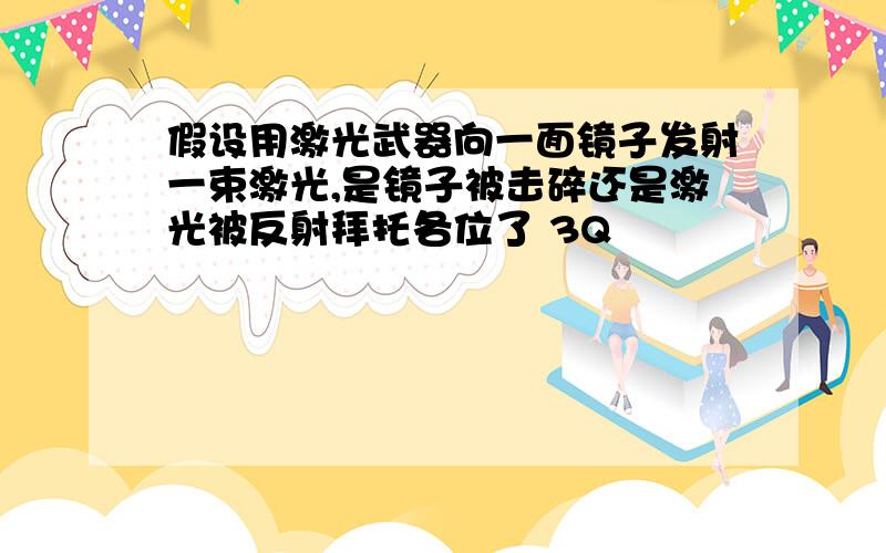 假设用激光武器向一面镜子发射一束激光,是镜子被击碎还是激光被反射拜托各位了 3Q