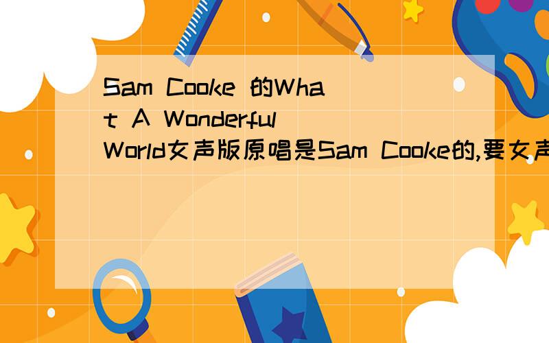 Sam Cooke 的What A Wonderful World女声版原唱是Sam Cooke的,要女声版的,电影证人里面约翰在小仓库里修车的时候车里播放的.