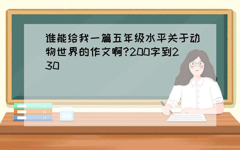 谁能给我一篇五年级水平关于动物世界的作文啊?200字到230