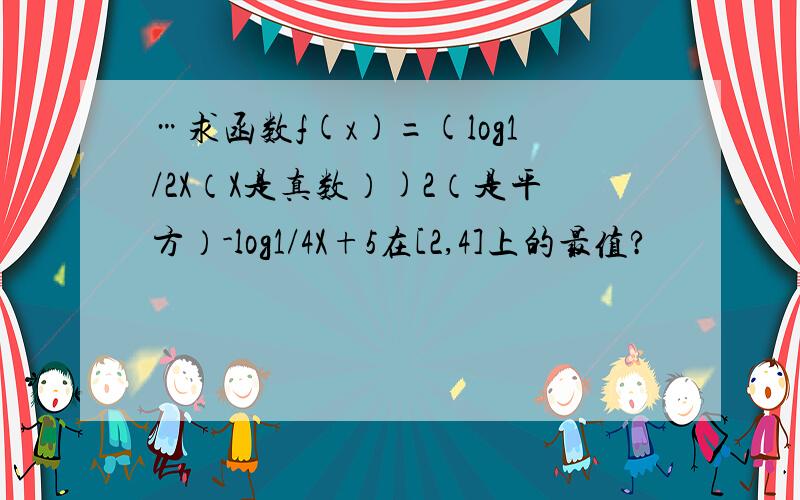 …求函数f(x)=(log1/2X（X是真数）)2（是平方）-log1/4X+5在[2,4]上的最值?