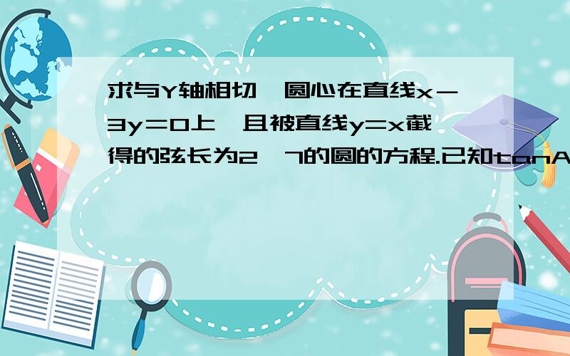 求与Y轴相切,圆心在直线x－3y＝0上,且被直线y=x截得的弦长为2√7的圆的方程.已知tanA＝2，求sin(￡－A)cos(2￡－A)cos(￡－A)/tan(－A－￡)sin(－￡－A)的值