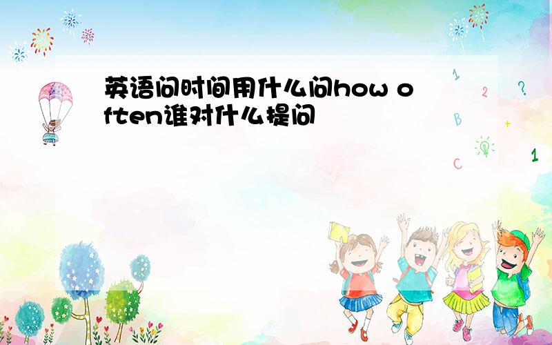 英语问时间用什么问how often谁对什么提问