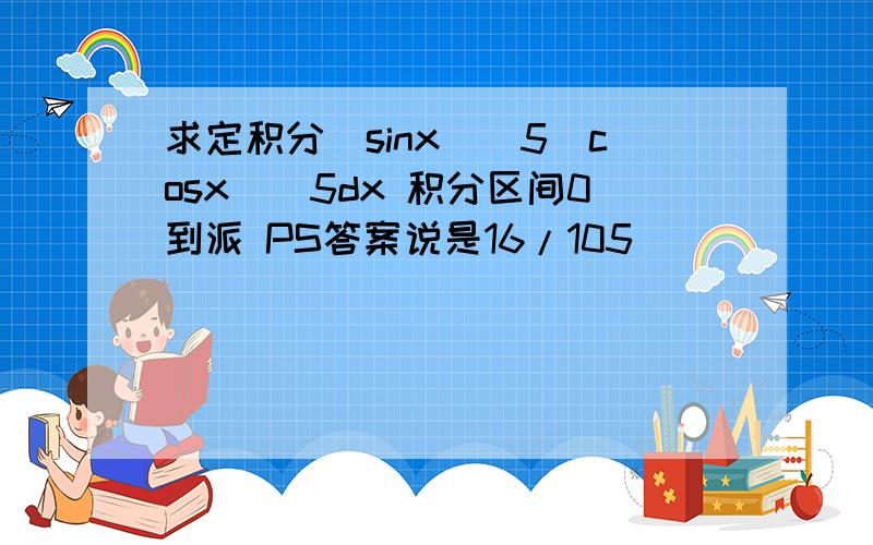 求定积分(sinx)^5(cosx)^5dx 积分区间0到派 PS答案说是16/105