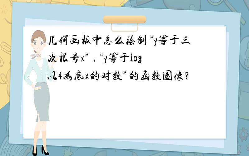 几何画板中怎么绘制“y等于三次根号x” ,“y等于log以4为底x的对数”的函数图像?