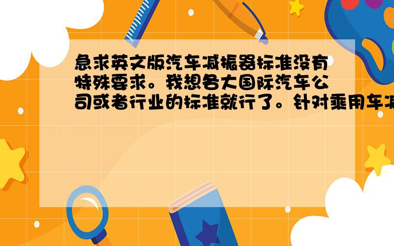 急求英文版汽车减振器标准没有特殊要求。我想各大国际汽车公司或者行业的标准就行了。针对乘用车减振器总成的。英文版的。