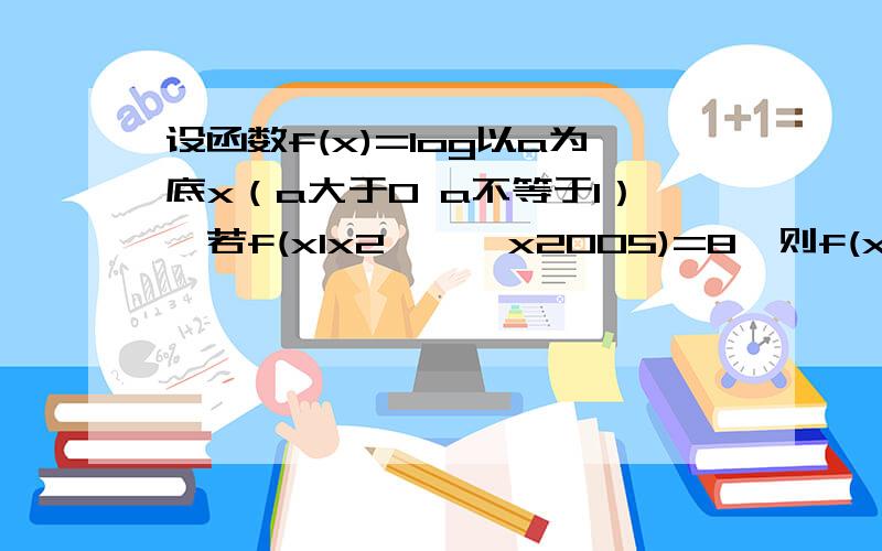 设函数f(x)=log以a为底x（a大于0 a不等于1）,若f(x1x2```x2005)=8,则f(x1的平方)+f(x2的平方)+···+f（x2005的平方）的值等于