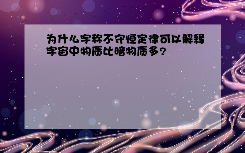 为什么宇称不守恒定律可以解释宇宙中物质比暗物质多?