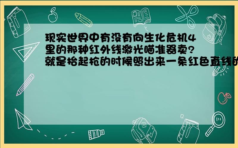 现实世界中有没有向生化危机4里的那种红外线激光瞄准器卖?就是抬起枪的时候照出来一条红色直线的激光,现实生活中有跟这个一样的、照过去有条直线的红外线激光卖么?