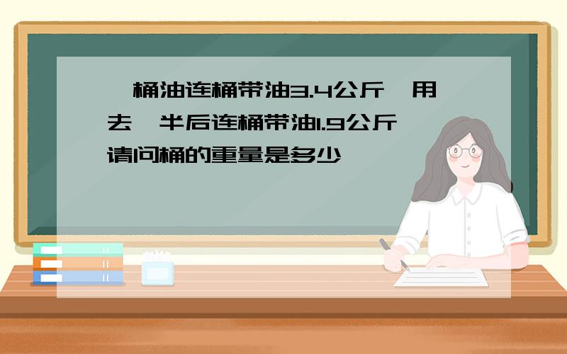 一桶油连桶带油3.4公斤,用去一半后连桶带油1.9公斤,请问桶的重量是多少