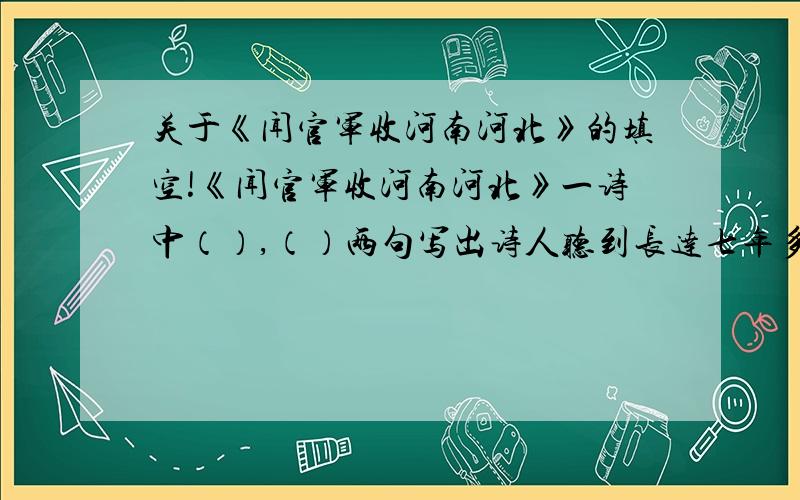 关于《闻官军收河南河北》的填空!《闻官军收河南河北》一诗中（）,（）两句写出诗人听到长达七年多的战乱结束后无比兴奋的心情.“（）”“（）”等词写“狂”态,“（ ）”“（ ）”