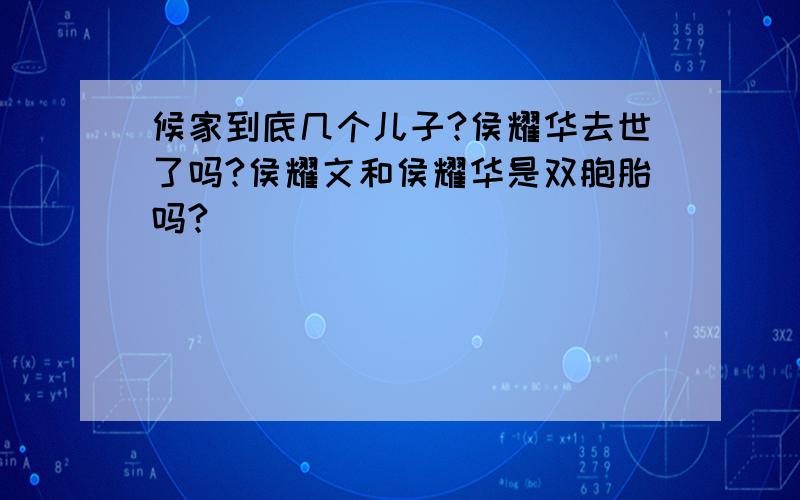 候家到底几个儿子?侯耀华去世了吗?侯耀文和侯耀华是双胞胎吗?