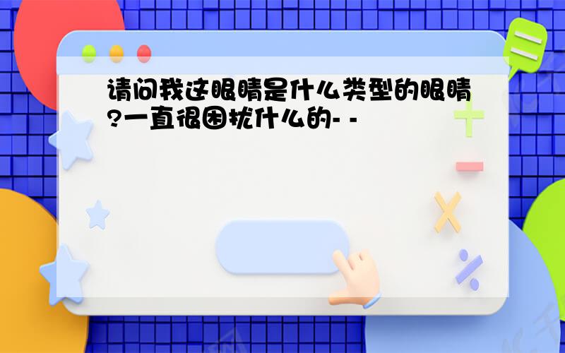 请问我这眼睛是什么类型的眼睛?一直很困扰什么的- -