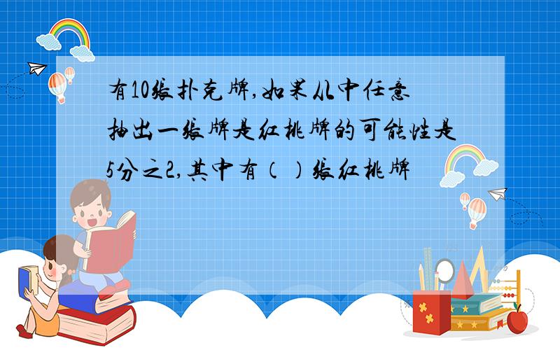 有10张扑克牌,如果从中任意抽出一张牌是红桃牌的可能性是5分之2,其中有（）张红桃牌