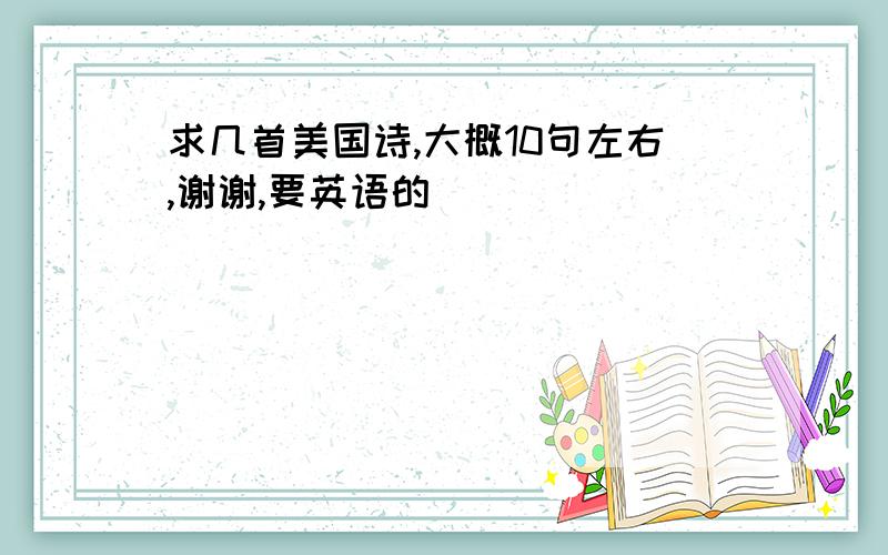 求几首美国诗,大概10句左右,谢谢,要英语的